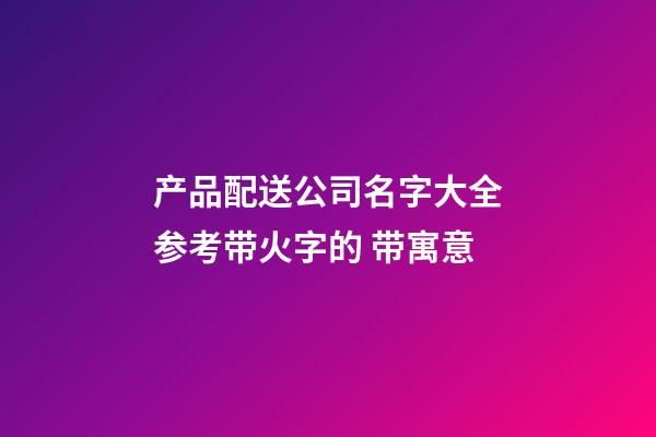 产品配送公司名字大全参考带火字的 带寓意-第1张-公司起名-玄机派